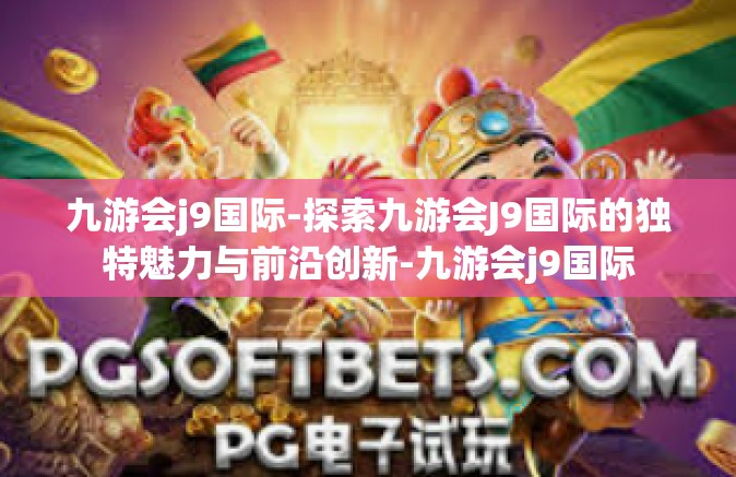 九游会j9国际-探索九游会J9国际的独特魅力与前沿创新-九游会j9国际
