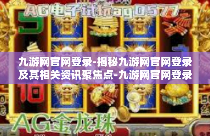 九游网官网登录-揭秘九游网官网登录及其相关资讯聚焦点-九游网官网登录