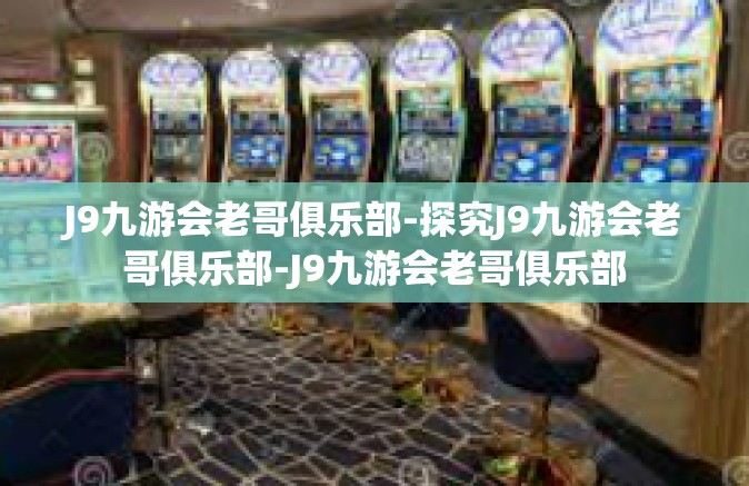 J9九游会老哥俱乐部-探究J9九游会老哥俱乐部-J9九游会老哥俱乐部