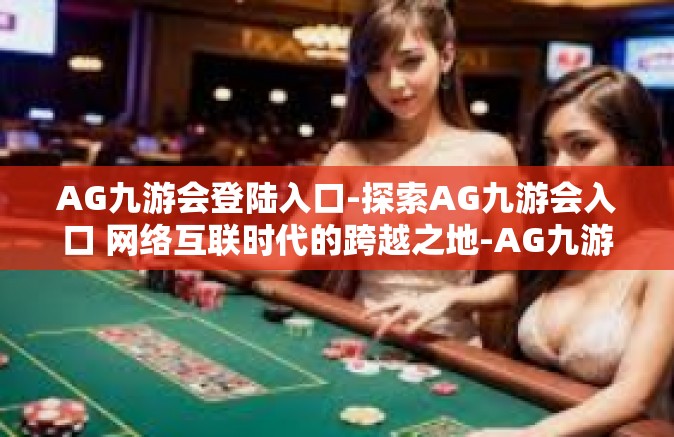 AG九游会登陆入口-探索AG九游会入口 网络互联时代的跨越之地-AG九游会登陆入口