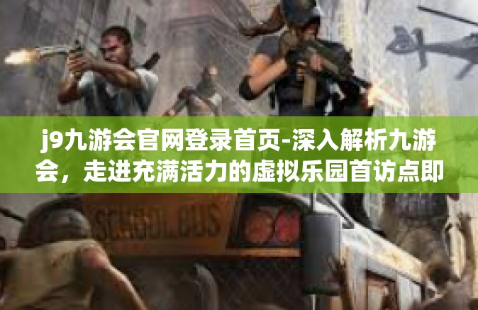 j9九游会官网登录首页-深入解析九游会，走进充满活力的虚拟乐园首访点即最令人迷恋的官方网站及全部它全新修改的登录首页—J9九游会官网登录首页-j9九游会官网登录首页