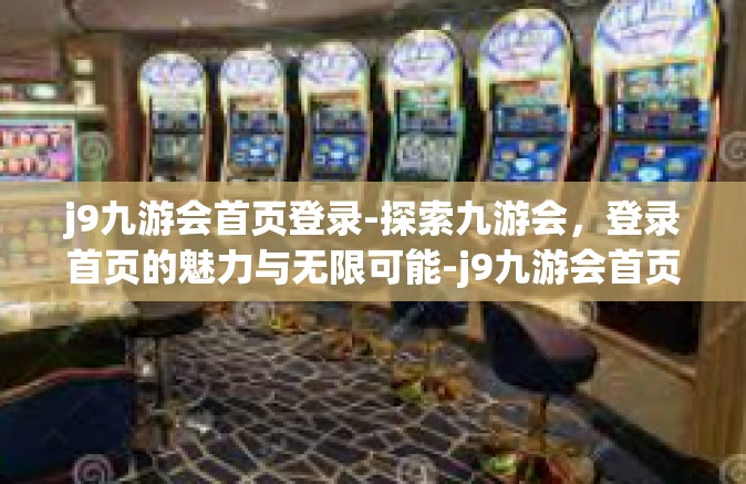 j9九游会首页登录-探索九游会，登录首页的魅力与无限可能-j9九游会首页登录