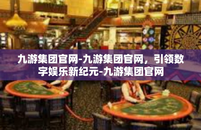 九游集团官网-九游集团官网，引领数字娱乐新纪元-九游集团官网