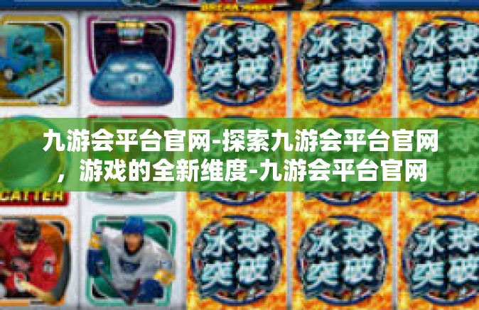 九游会平台官网-探索九游会平台官网，游戏的全新维度-九游会平台官网