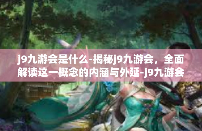j9九游会是什么-揭秘j9九游会，全面解读这一概念的内涵与外延-j9九游会是什么