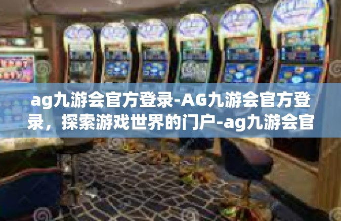 ag九游会官方登录-AG九游会官方登录，探索游戏世界的门户-ag九游会官方登录