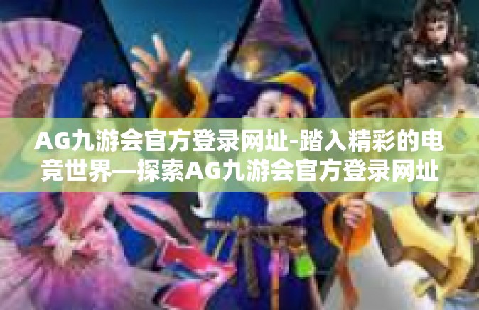 AG九游会官方登录网址-踏入精彩的电竞世界—探索AG九游会官方登录网址的游戏之道-AG九游会官方登录网址