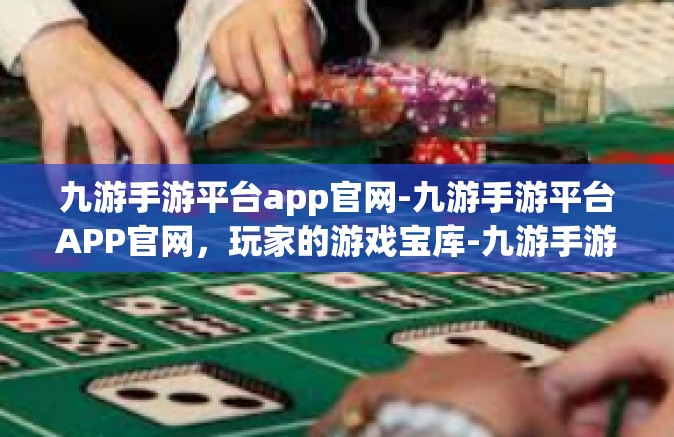 九游手游平台app官网-九游手游平台APP官网，玩家的游戏宝库-九游手游平台app官网