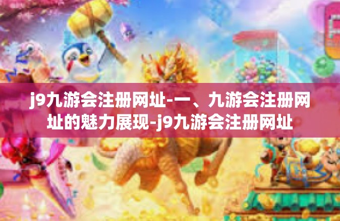 j9九游会注册网址-一、九游会注册网址的魅力展现-j9九游会注册网址
