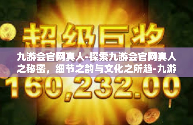 九游会官网真人-探索九游会官网真人之秘密，细节之韵与文化之所趋-九游会官网真人