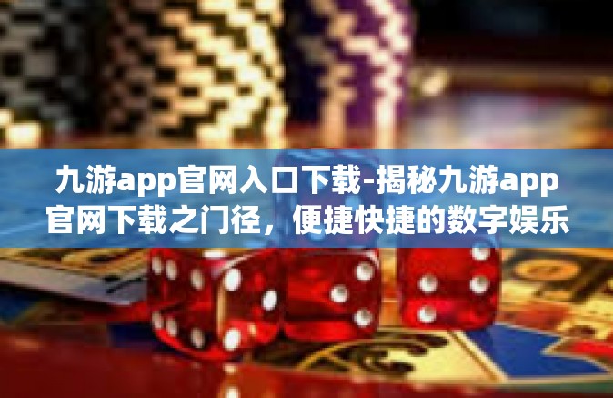 九游app官网入口下载-揭秘九游app官网下载之门径，便捷快捷的数字娱乐起点-九游app官网入口下载