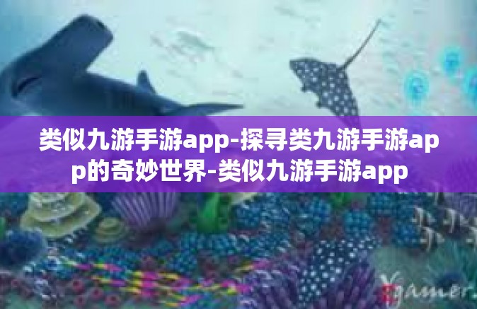 类似九游手游app-探寻类九游手游app的奇妙世界-类似九游手游app