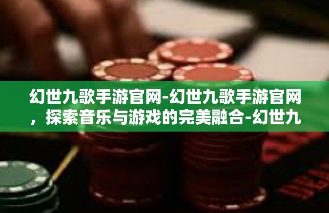 幻世九歌手游官网-幻世九歌手游官网，探索音乐与游戏的完美融合-幻世九歌手游官网