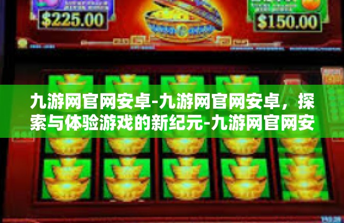 九游网官网安卓-九游网官网安卓，探索与体验游戏的新纪元-九游网官网安卓