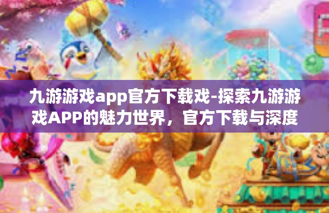 九游游戏app官方下载戏-探索九游游戏APP的魅力世界，官方下载与深度体验-九游游戏app官方下载戏