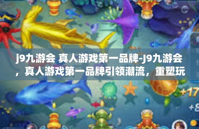 j9九游会 真人游戏第一品牌-J9九游会，真人游戏第一品牌引领潮流，重塑玩家体验-j9九游会 真人游戏第一品牌