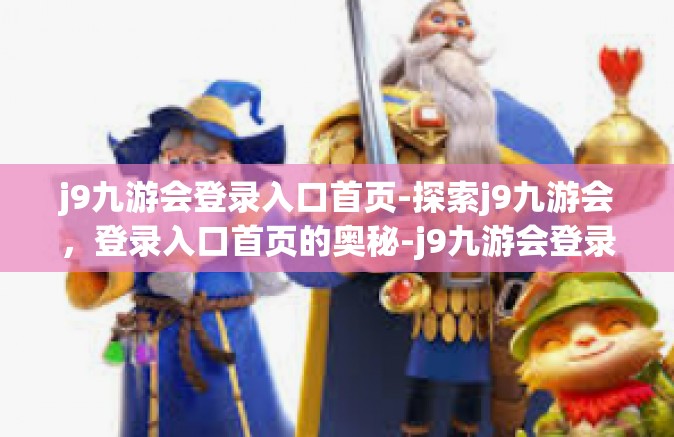 j9九游会登录入口首页-探索j9九游会，登录入口首页的奥秘-j9九游会登录入口首页