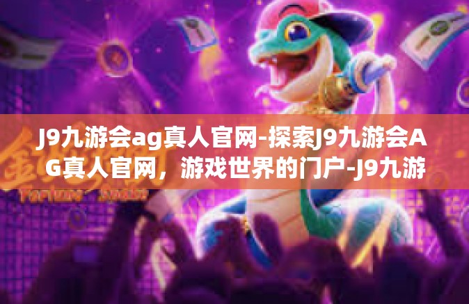 J9九游会ag真人官网-探索J9九游会AG真人官网，游戏世界的门户-J9九游会ag真人官网