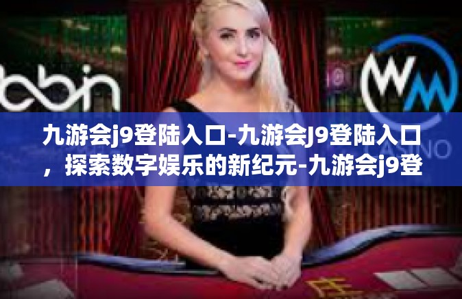 九游会j9登陆入口-九游会J9登陆入口，探索数字娱乐的新纪元-九游会j9登陆入口