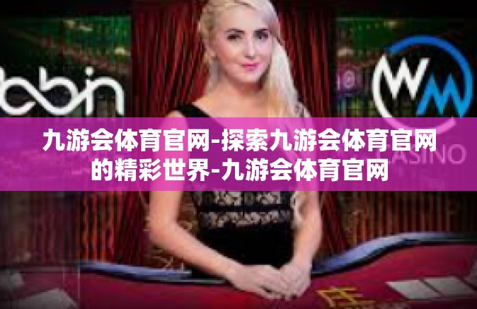 九游会体育官网-探索九游会体育官网的精彩世界-九游会体育官网