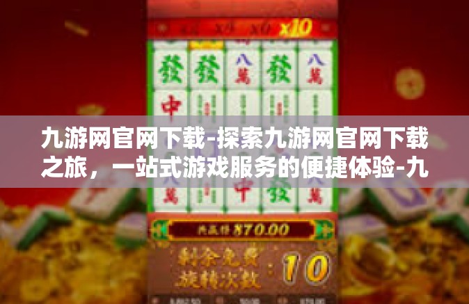 九游网官网下载-探索九游网官网下载之旅，一站式游戏服务的便捷体验-九游网官网下载