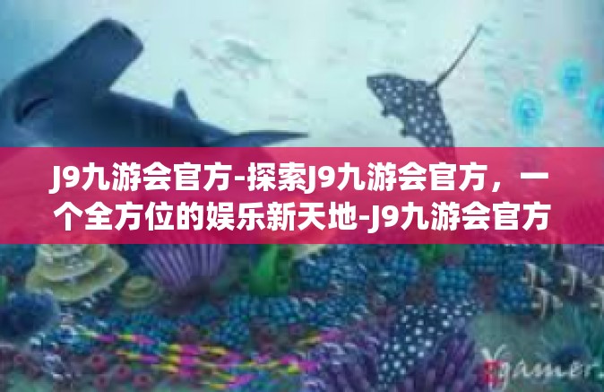 J9九游会官方-探索J9九游会官方，一个全方位的娱乐新天地-J9九游会官方