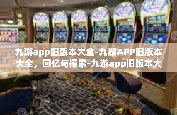 九游app旧版本大全-九游APP旧版本大全，回忆与探索-九游app旧版本大全