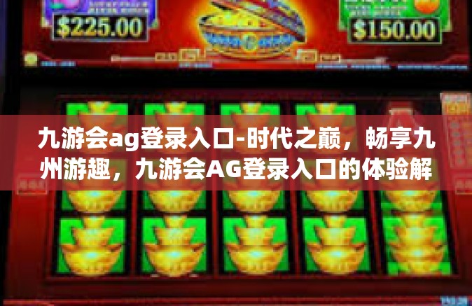 九游会ag登录入口-时代之巅，畅享九州游趣，九游会AG登录入口的体验解析-九游会ag登录入口