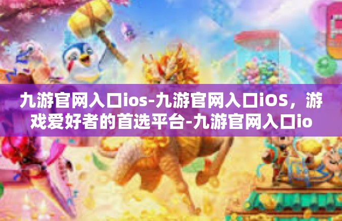 九游官网入口ios-九游官网入口iOS，游戏爱好者的首选平台-九游官网入口ios
