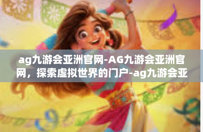 ag九游会亚洲官网-AG九游会亚洲官网，探索虚拟世界的门户-ag九游会亚洲官网