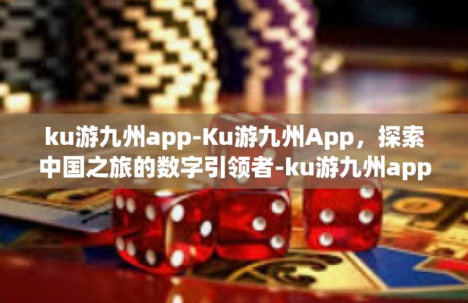 ku游九州app-Ku游九州App，探索中国之旅的数字引领者-ku游九州app