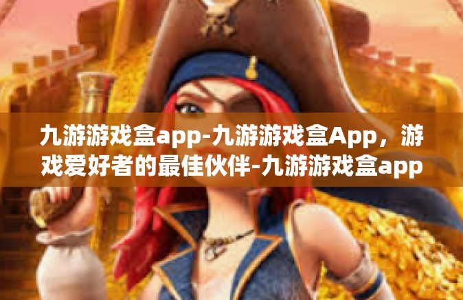 九游游戏盒app-九游游戏盒App，游戏爱好者的最佳伙伴-九游游戏盒app