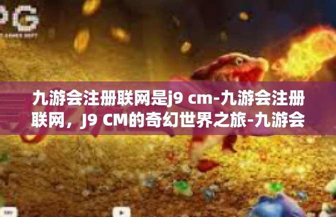 九游会注册联网是j9 cm-九游会注册联网，J9 CM的奇幻世界之旅-九游会注册联网是j9 cm