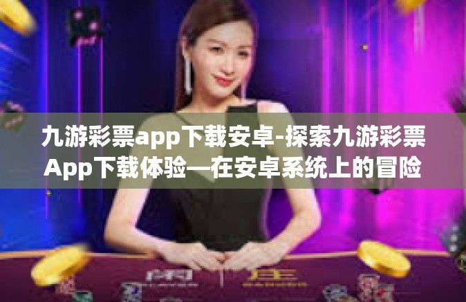 九游彩票app下载安卓-探索九游彩票App下载体验—在安卓系统上的冒险旅程-九游彩票app下载安卓