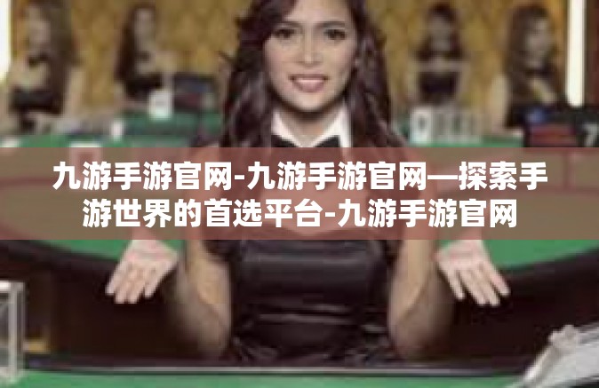 九游手游官网-九游手游官网—探索手游世界的首选平台-九游手游官网