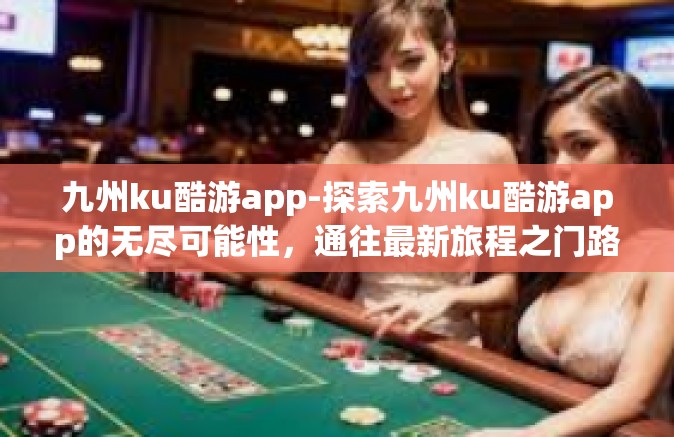 九州ku酷游app-探索九州ku酷游app的无尽可能性，通往最新旅程之门路的启动钥匙-九州ku酷游app