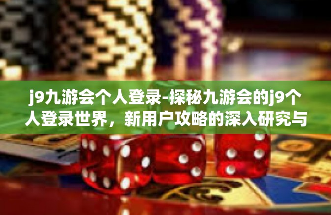 j9九游会个人登录-探秘九游会的j9个人登录世界，新用户攻略的深入研究与应用经验分享-j9九游会个人登录