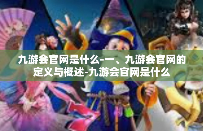 九游会官网是什么-一、九游会官网的定义与概述-九游会官网是什么