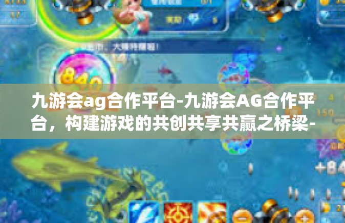 九游会ag合作平台-九游会AG合作平台，构建游戏的共创共享共赢之桥梁-九游会ag合作平台