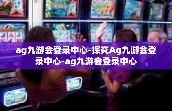 ag九游会登录中心-探究Ag九游会登录中心-ag九游会登录中心