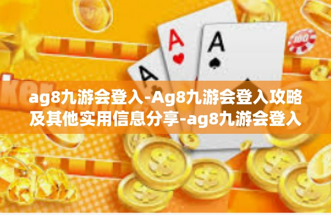 ag8九游会登入-Ag8九游会登入攻略及其他实用信息分享-ag8九游会登入