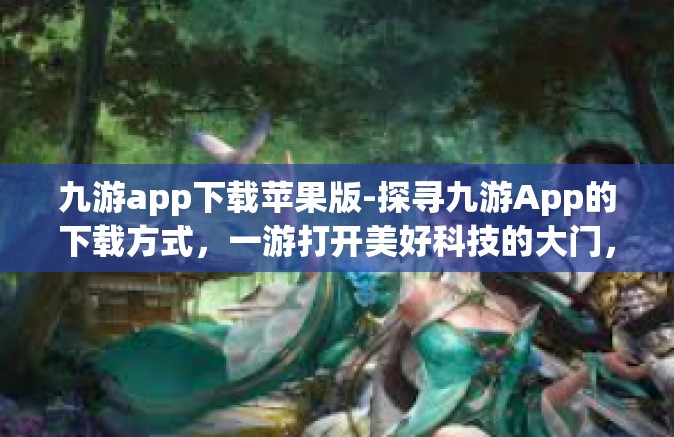 九游app下载苹果版-探寻九游App的下载方式，一游打开美好科技的大门，如何在苹果上便捷体验九游App下载苹果版-九游app下载苹果版