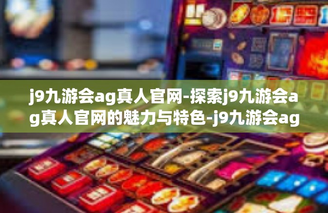 j9九游会ag真人官网-探索j9九游会ag真人官网的魅力与特色-j9九游会ag真人官网