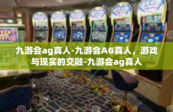 九游会ag真人-九游会AG真人，游戏与现实的交融-九游会ag真人