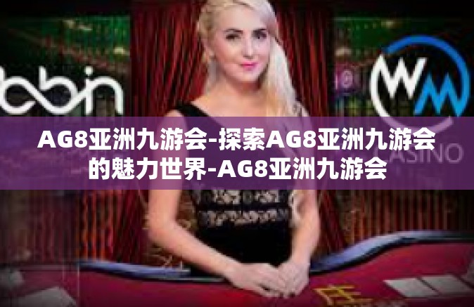 AG8亚洲九游会-探索AG8亚洲九游会的魅力世界-AG8亚洲九游会