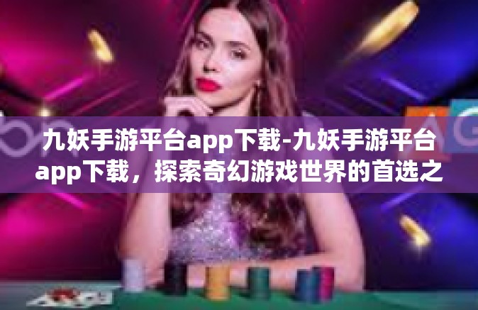 九妖手游平台app下载-九妖手游平台app下载，探索奇幻游戏世界的首选之门-九妖手游平台app下载
