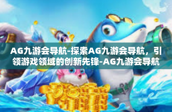 AG九游会导航-探索AG九游会导航，引领游戏领域的创新先锋-AG九游会导航
