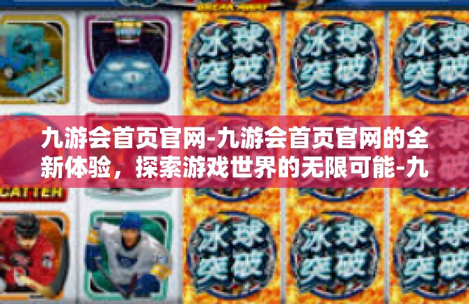 九游会首页官网-九游会首页官网的全新体验，探索游戏世界的无限可能-九游会首页官网