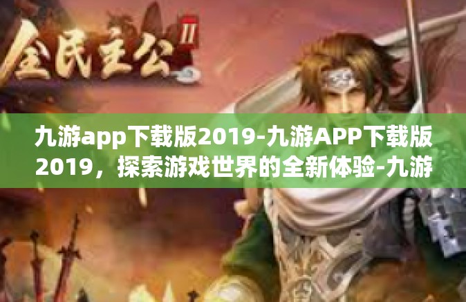 九游app下载版2019-九游APP下载版2019，探索游戏世界的全新体验-九游app下载版2019