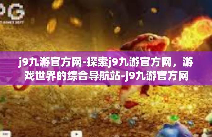 j9九游官方网-探索j9九游官方网，游戏世界的综合导航站-j9九游官方网
